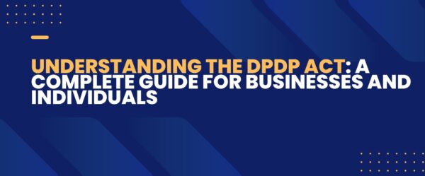 Understanding the DPDP Act: A Complete Guide for Businesses and Individuals