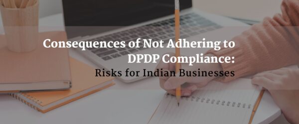 Consequences of Not Adhering to DPDP Compliance: Risks for Indian Businesses